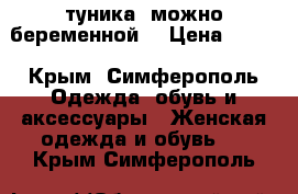 туника (можно беременной) › Цена ­ 200 - Крым, Симферополь Одежда, обувь и аксессуары » Женская одежда и обувь   . Крым,Симферополь